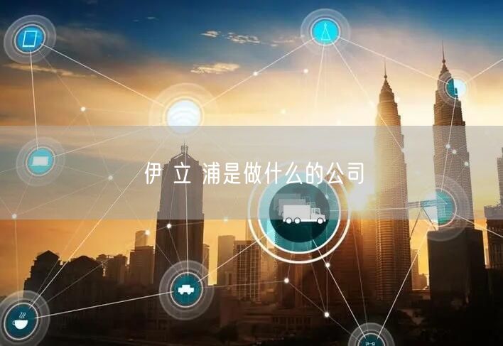 伊 立 浦是做什么的公司