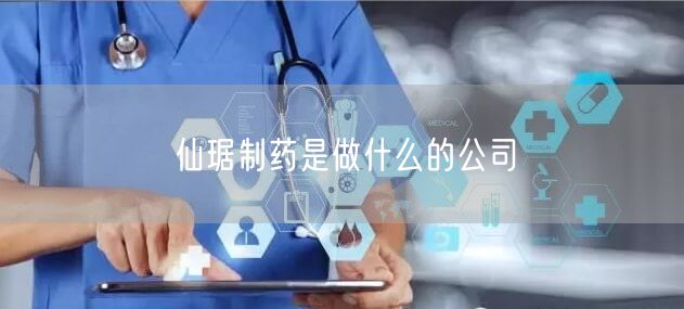 仙琚制药是做什么的公司