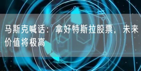 马斯克喊话：拿好特斯拉股票，未来价值将极高