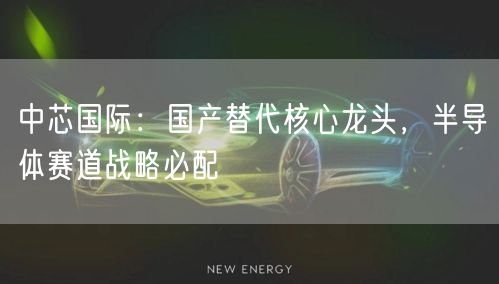 中芯国际：国产替代核心龙头，半导体赛道战略必配