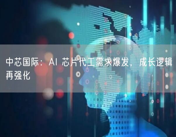 中芯国际：AI 芯片代工需求爆发，成长逻辑再强化