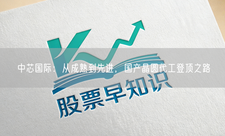 中芯国际：从成熟到先进，国产晶圆代工登顶之路