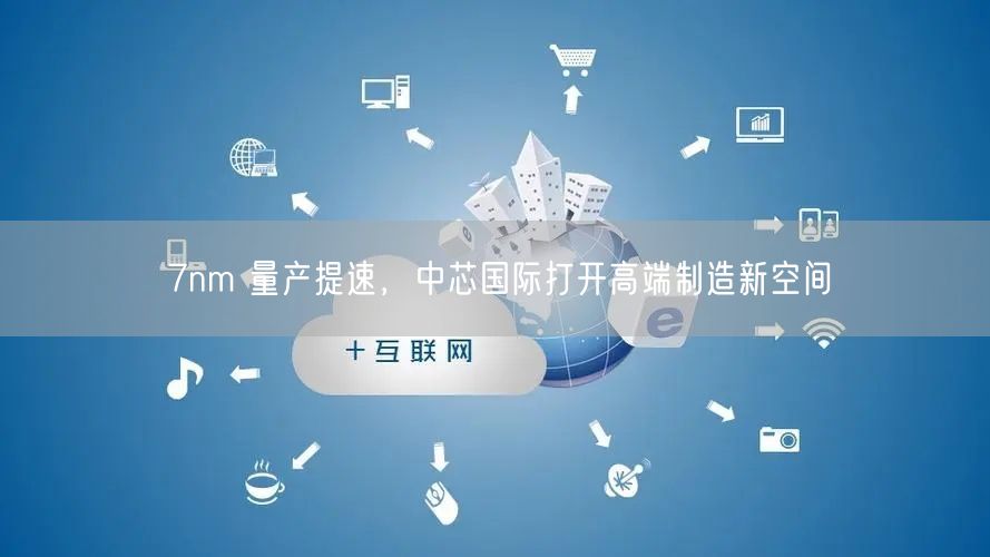7nm 量产提速，中芯国际打开高端制造新空间