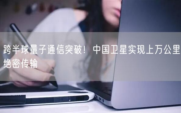 跨半球量子通信突破！中国卫星实现上万公里绝密传输