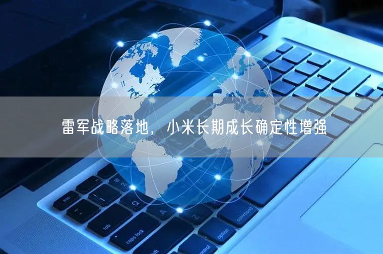 雷军战略落地，小米长期成长确定性增强