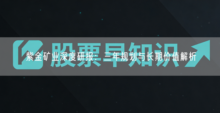 紫金矿业深度研报：三年规划与长期价值解析