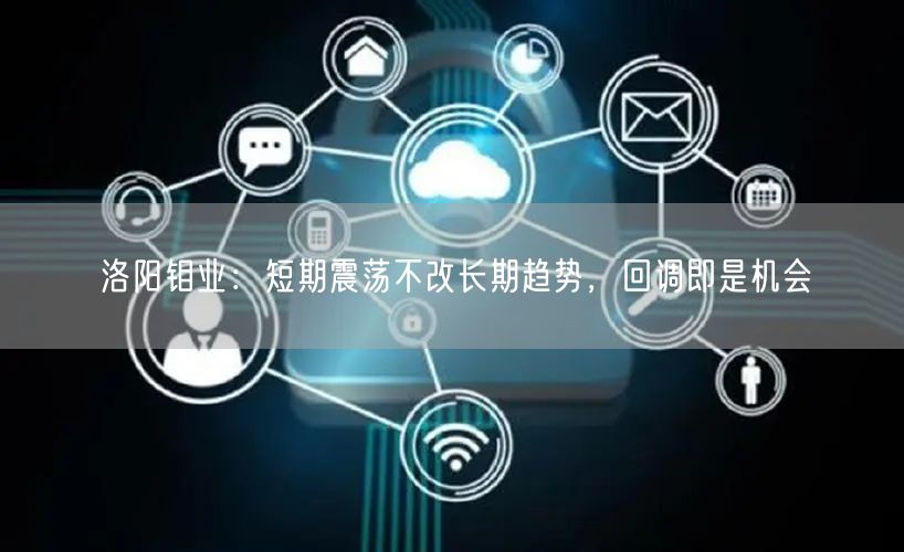洛阳钼业：短期震荡不改长期趋势，回调即是机会