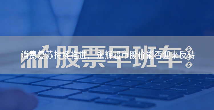 消费复苏持续推进，永辉超市股价能否迎来反转