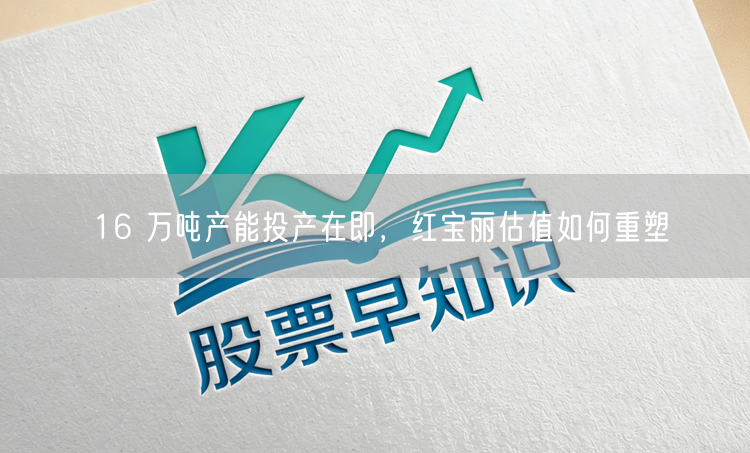 16 万吨产能投产在即，红宝丽估值如何重塑
