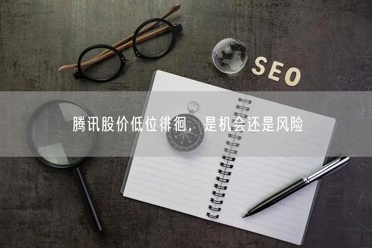 腾讯股价低位徘徊，是机会还是风险