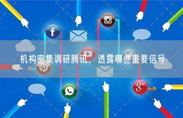 机构密集调研腾讯，透露哪些重要信号