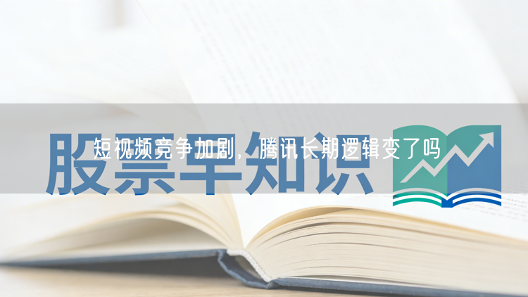 短视频竞争加剧，腾讯长期逻辑变了吗