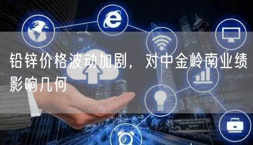 铅锌价格波动加剧，对中金岭南业绩影响几何