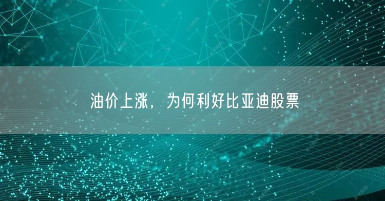 油价上涨，为何利好比亚迪股票