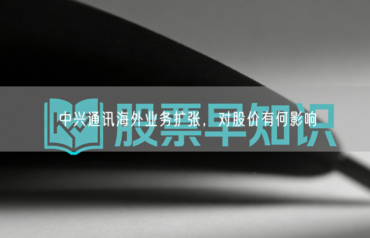 中兴通讯海外业务扩张，对股价有何影响