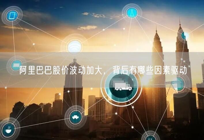 阿里巴巴股价波动加大，背后有哪些因素驱动