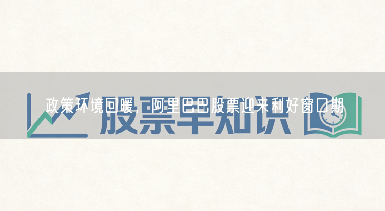 政策环境回暖，阿里巴巴股票迎来利好窗口期