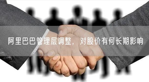 阿里巴巴管理层调整，对股价有何长期影响