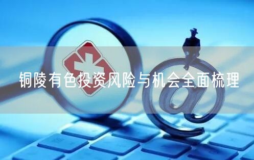 铜陵有色投资风险与机会全面梳理