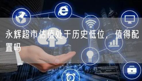 永辉超市估值处于历史低位，值得配置吗