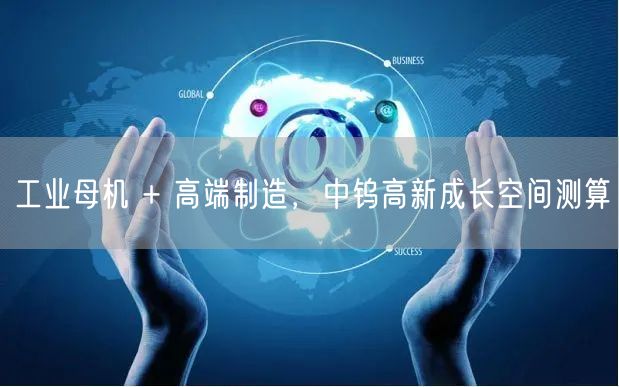 工业母机 + 高端制造，中钨高新成长空间测算