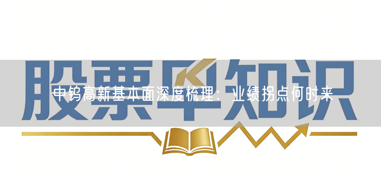 中钨高新基本面深度梳理：业绩拐点何时来