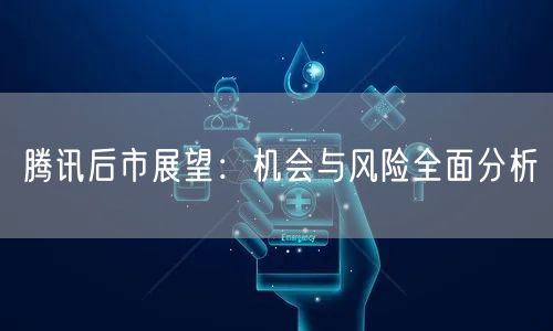 腾讯后市展望：机会与风险全面分析