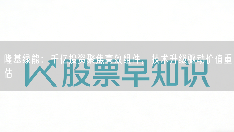 隆基绿能：千亿投资聚焦高效组件，技术升级驱动价值重估