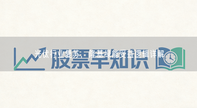 光伏行业复苏，隆基绿能受益逻辑详解