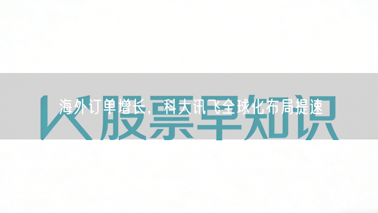 海外订单增长，科大讯飞全球化布局提速