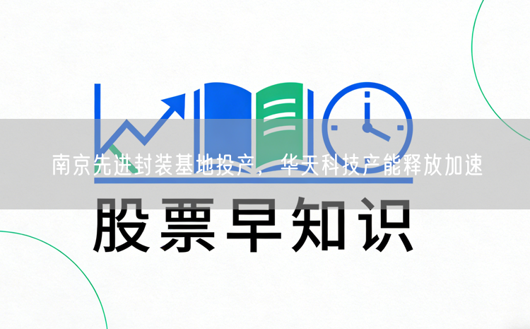 南京先进封装基地投产，华天科技产能释放加速