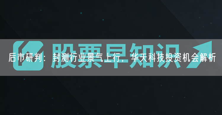 后市研判：封测行业景气上行，华天科技投资机会解析