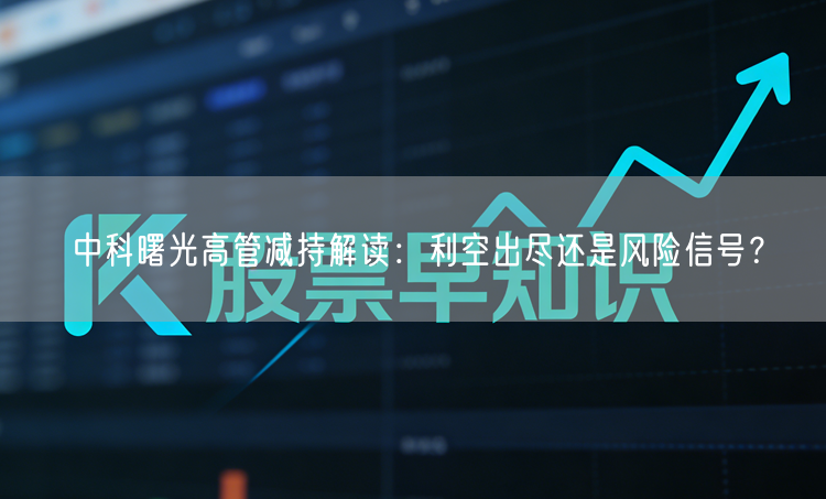 中科曙光高管减持解读：利空出尽还是风险信号？