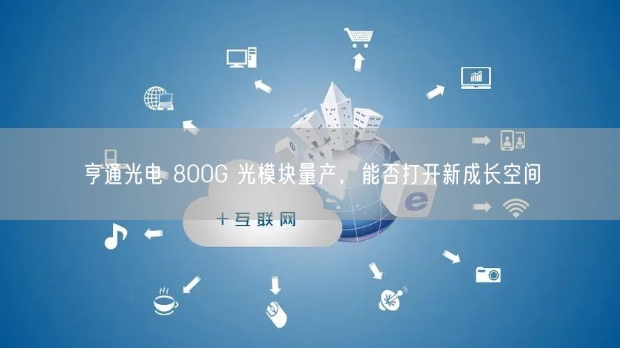 亨通光电 800G 光模块量产，能否打开新成长空间