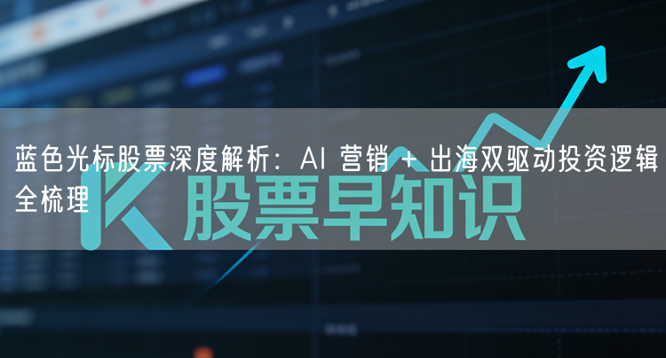 蓝色光标股票深度解析：AI 营销 + 出海双驱动投资逻辑全梳理