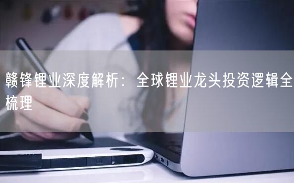 赣锋锂业深度解析：全球锂业龙头投资逻辑全梳理
