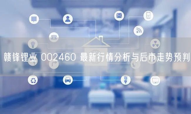 赣锋锂业 002460 最新行情分析与后市走势预判