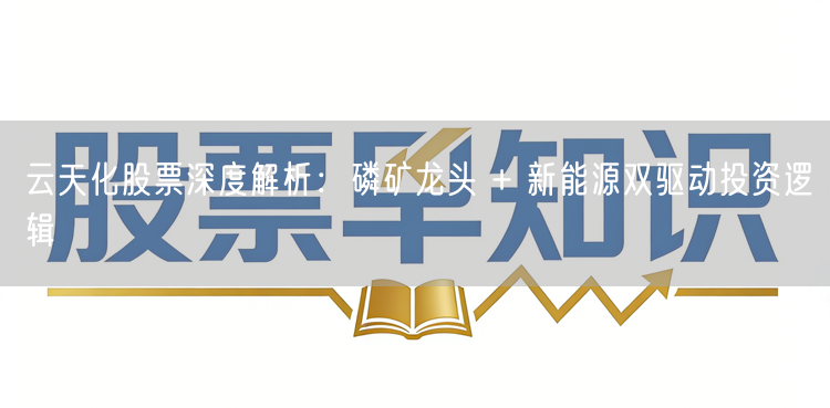 云天化股票深度解析：磷矿龙头 + 新能源双驱动投资逻辑