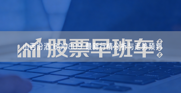 山西汾酒 600809 最新行情分析与走势预判