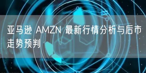 亚马逊 AMZN 最新行情分析与后市走势预判