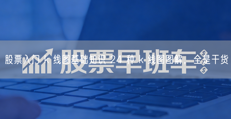 股票入门 k 线图基础知识 24 种 k 线图图解，全是干货