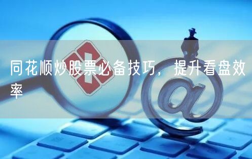 同花顺炒股票必备技巧，提升看盘效率