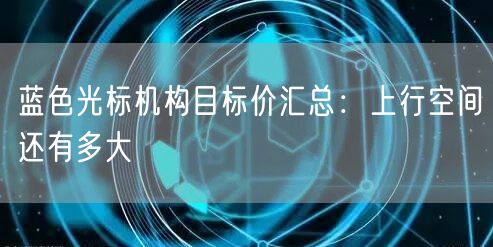 蓝色光标机构目标价汇总：上行空间还有多大