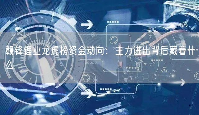 赣锋锂业龙虎榜资金动向：主力进出背后藏着什么