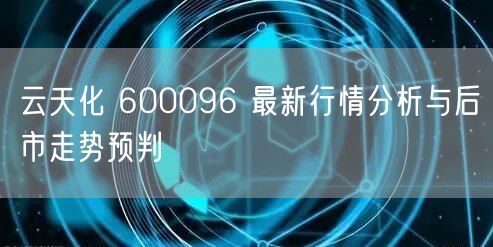 云天化 600096 最新行情分析与后市走势预判