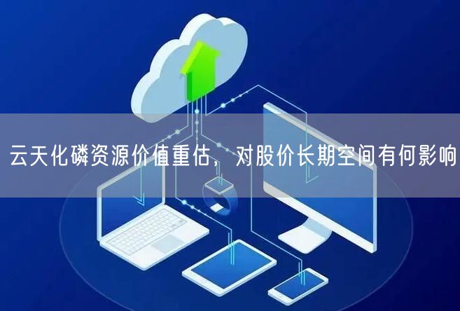 云天化磷资源价值重估，对股价长期空间有何影响
