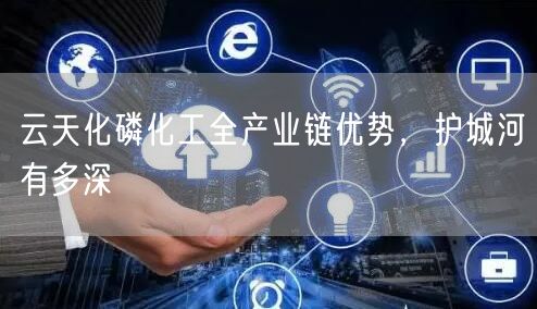 云天化磷化工全产业链优势，护城河有多深