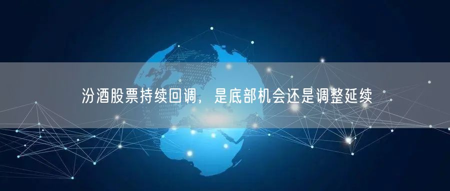汾酒股票持续回调，是底部机会还是调整延续