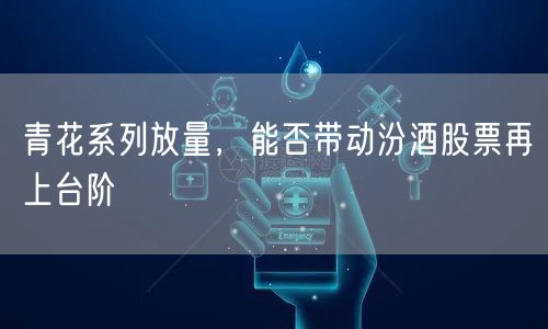 青花系列放量，能否带动汾酒股票再上台阶