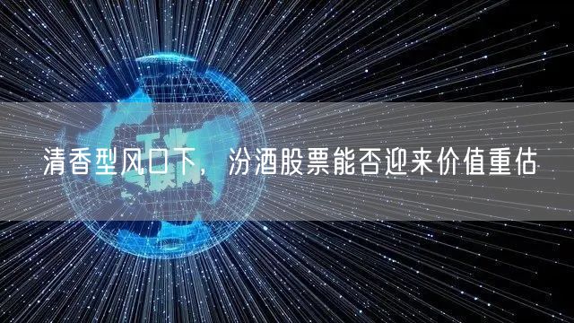 清香型风口下，汾酒股票能否迎来价值重估